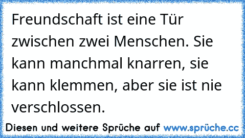 Freundschaft ist eine Tür zwischen zwei Menschen. Sie kann manchmal knarren, sie kann klemmen, aber sie ist nie verschlossen.