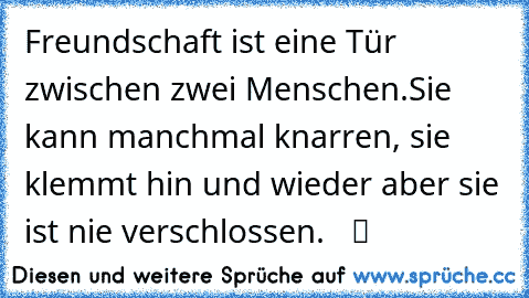 Freundschaft ist eine Tür zwischen zwei Menschen.
Sie kann manchmal knarren, sie klemmt hin und wieder aber sie ist nie verschlossen.   ツ ღ