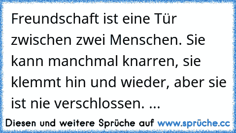 Freundschaft ist eine Tür zwischen zwei Menschen. Sie kann manchmal knarren, sie klemmt hin und wieder, aber sie ist nie verschlossen. ...