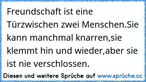 Freundschaft ist eine Tür
zwischen zwei Menschen.
Sie kann manchmal knarren,
sie klemmt hin und wieder,
aber sie ist nie verschlossen.