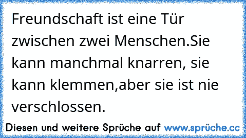 Freundschaft ist eine Tür zwischen zwei Menschen.
Sie kann manchmal knarren, sie kann klemmen,
aber sie ist nie verschlossen.