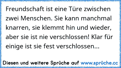 Freundschaft ist eine Türe zwischen zwei Menschen. Sie kann manchmal knarren, sie klemmt hin und wieder, aber sie ist nie verschlossen! Klar für einige ist sie fest verschlossen...