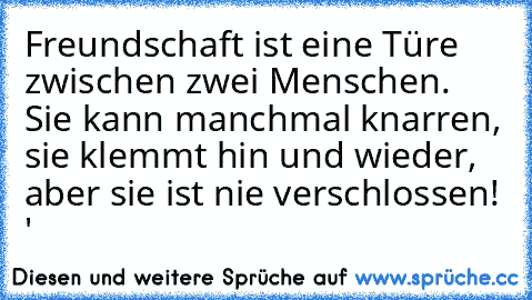 Freundschaft ist eine Türe zwischen zwei Menschen. Sie kann manchmal knarren, sie klemmt hin und wieder, aber sie ist nie verschlossen! ♥'