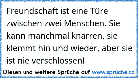 Freundschaft ist eine Türe zwischen zwei Menschen. Sie kann manchmal knarren, sie klemmt hin und wieder, aber sie ist nie verschlossen!