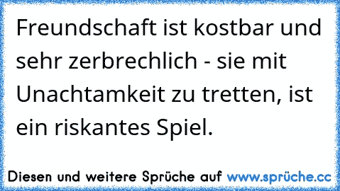 Freundschaft ist kostbar und sehr zerbrechlich - sie mit Unachtamkeit zu tretten, ist ein riskantes Spiel.