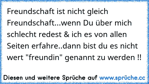 Freundschaft ist nicht gleich Freundschaft...wenn Du über mich schlecht redest & ich es von allen Seiten erfahre..dann bist du es nicht wert "freundin" genannt zu werden !!