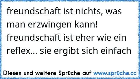 freundschaft ist nichts, was man erzwingen kann! freundschaft ist eher wie ein reflex... sie ergibt sich einfach ♥