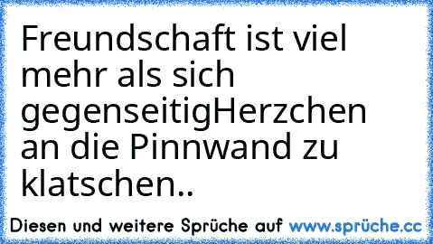 Freundschaft ist viel mehr als sich gegenseitig
Herzchen an die Pinnwand zu klatschen..