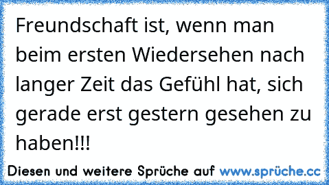 Freundschaft ist, wenn man beim ersten Wiedersehen nach langer Zeit das Gefühl hat, sich gerade erst gestern gesehen zu haben!!!