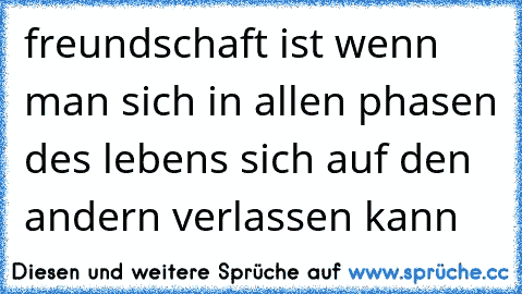 freundschaft ist wenn man sich in allen phasen des lebens sich auf den andern verlassen kann