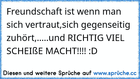 Freundschaft ist wenn man sich vertraut,sich gegenseitig zuhört,.....
und RICHTIG VIEL SCHEIßE MACHT!!!! :D ♥