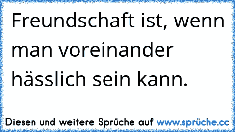 Freundschaft ist, wenn man voreinander hässlich sein kann.