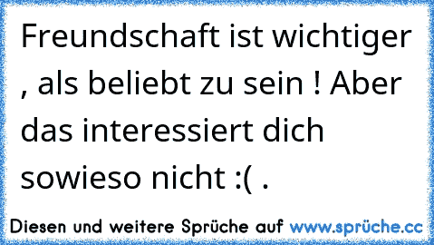 Freundschaft ist wichtiger , als beliebt zu sein ! Aber das interessiert dich sowieso nicht :( .