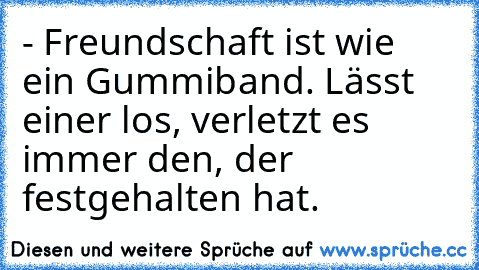 - Freundschaft ist wie ein Gummiband. Lässt einer los, verletzt es immer den, der festgehalten hat. ♥