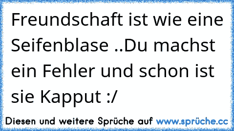 Freundschaft ist wie eine Seifenblase ..
Du machst ein Fehler und schon ist sie Kapput :/ ♥