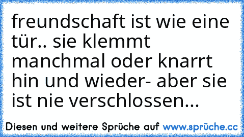 freundschaft ist wie eine tür.. sie klemmt manchmal oder knarrt hin und wieder- aber sie ist nie verschlossen... ♥