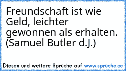 Freundschaft ist wie Geld, leichter gewonnen als erhalten. (Samuel Butler d.J.)