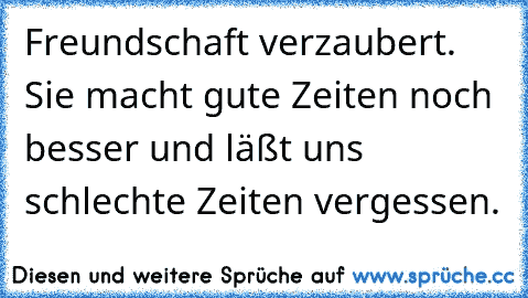 Freundschaft verzaubert. Sie macht gute Zeiten noch besser und läßt uns schlechte Zeiten vergessen.