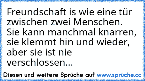 Freundschaft is wie eine tür zwischen zwei Menschen. Sie kann manchmal knarren, sie klemmt hin und wieder, aber sie ist nie verschlossen...♥