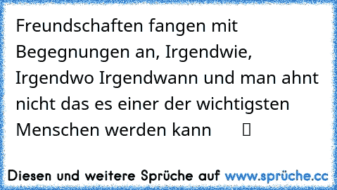 Freundschaften fangen mit Begegnungen an, Irgendwie, Irgendwo Irgendwann und man ahnt nicht das es einer der wichtigsten Menschen werden kann  ♥ ♥ ♥  ツ  ♥ ♥ ♥