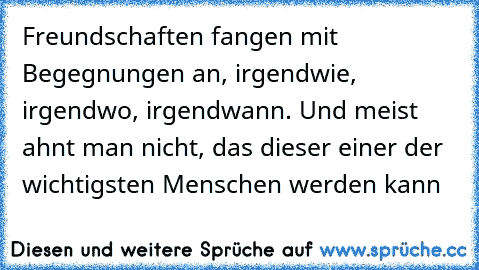 Freundschaften fangen mit Begegnungen an, irgendwie, irgendwo, irgendwann. Und meist ahnt man nicht, das dieser einer der wichtigsten Menschen werden kann 