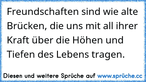 Freundschaften sind wie alte Brücken, die uns mit all ihrer Kraft über die Höhen und Tiefen des Lebens tragen.