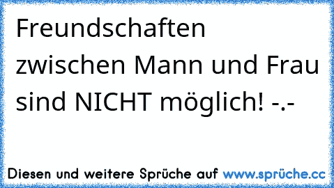 Freundschaften zwischen Mann und Frau sind NICHT möglich! -.-