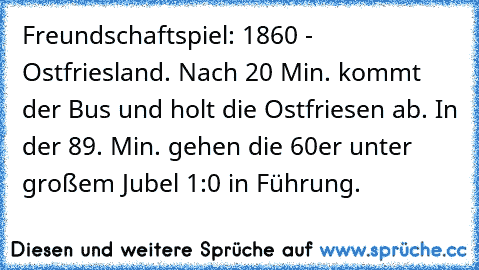 Freundschaftspiel: 1860 - Ostfriesland. Nach 20 Min. kommt der Bus und holt die Ostfriesen ab. In der 89. Min. gehen die 60er unter großem Jubel 1:0 in Führung.