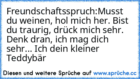 Freundschaftsspruch:
Musst du weinen, hol mich her. Bist du traurig, drück mich sehr. Denk dran, ich mag dich sehr... Ich dein kleiner Teddybär