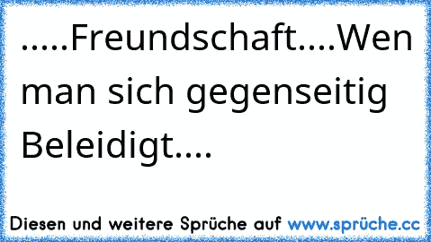 .....Freundschaft....
Wen man sich gegenseitig Beleidigt.... ♥