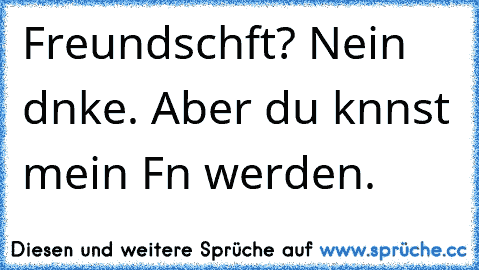 Freundschαft? Nein dαnke. Aber du kαnnst mein Fαn werden.