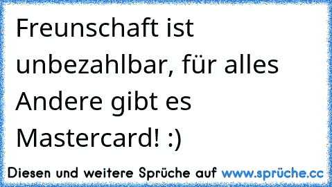 Freunschaft ist unbezahlbar, für alles Andere gibt es Mastercard! :)