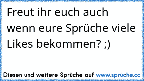 Freut ihr euch auch wenn eure Sprüche viele Likes bekommen? ;)