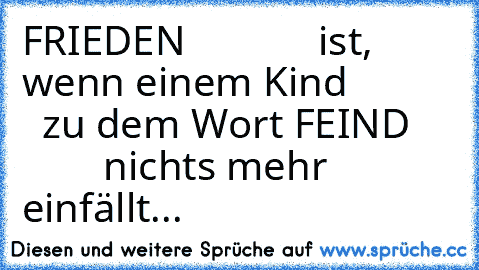 FRIEDEN
             ist, wenn einem Kind
             zu dem Wort FEIND
             nichts mehr einfällt...