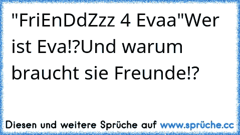 "FriEnDdZzz 4 Evaa"
Wer ist Eva!?
Und warum braucht sie Freunde!?