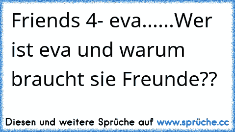 Friends 4- eva......
Wer ist eva und warum braucht sie Freunde??