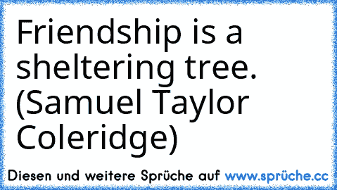 Friendship is a sheltering tree. (Samuel Taylor Coleridge)