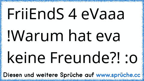 FriiEndS 4 eVaaa !
Warum hat eva keine Freunde?! :o