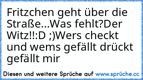 Fritzchen geht über die Straße...
Was fehlt?
Der Witz!!:D ;)
Wers checkt und wems gefällt drückt gefällt mir