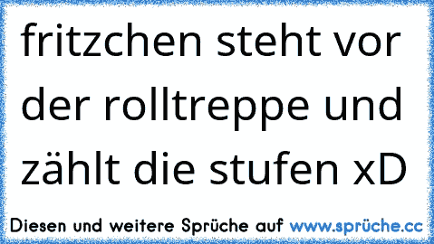 fritzchen steht vor der rolltreppe und zählt die stufen xD