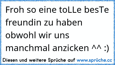 Froh so eine toLLe besTe freundin zu haben obwohl wir uns manchmal anzicken ^^ :) 