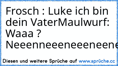 Frosch : Luke ich bin dein Vater
Maulwurf: Waaa ?  Neeenneeeneeeneeneee