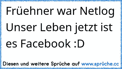 Früehner war Netlog Unser Leben jetzt ist es Facebook :D