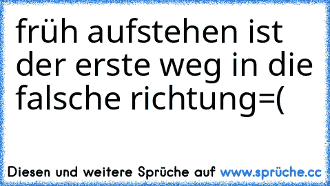 früh aufstehen ist der erste weg in die falsche richtung=(