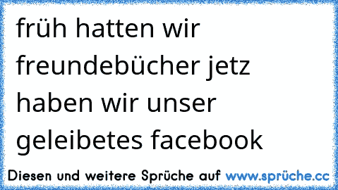 früh hatten wir freundebücher jetz haben wir unser geleibetes facebook