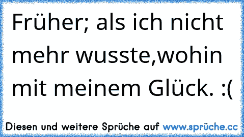 Früher; als ich nicht mehr wusste,wohin mit meinem Glück. :´(