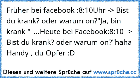 Früher bei facebook :
8:10Uhr -> Bist du krank? oder warum on?
"Ja, bin krank "
_
...
Heute bei Facebook:
8:10 -> Bist du krank? oder warum on?
"haha Handy , du Opfer :D