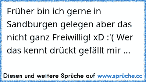 Früher bin ich gerne in Sandburgen gelegen aber das nicht ganz Freiwillig! xD :'( Wer das kennt drückt gefällt mir ... ♥