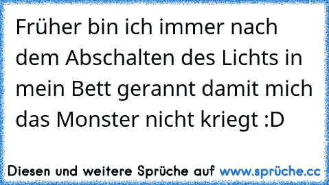 Früher bin ich immer nach dem Abschalten des Lichts in mein Bett gerannt damit mich das Monster nicht kriegt :D