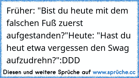 Früher: "Bist du heute mit dem falschen Fuß zuerst aufgestanden?"
Heute: "Hast du heut etwa vergessen den Swag aufzudrehn?"
:DDD